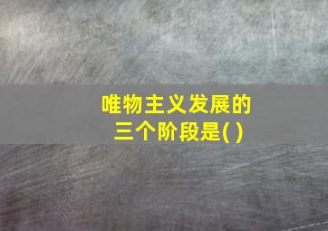 唯物主义发展的三个阶段是( )